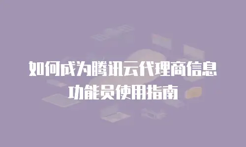 如何成为腾讯云代理商信息功能员使用指南
