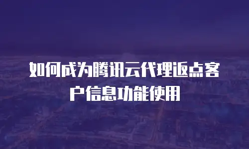 如何成为腾讯云代理返点客户信息功能使用