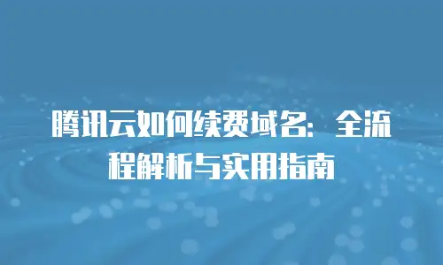 腾讯云如何续费域名：全流程解析与实用指南
