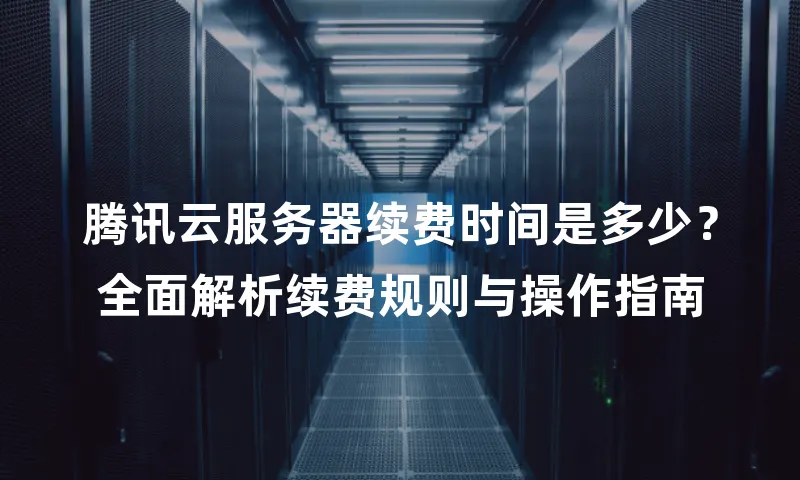 腾讯云服务器续费时间是多少？全面解析续费规则与操作指南