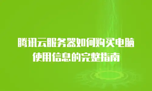 腾讯云服务器如何购买电脑使用信息的完整指南