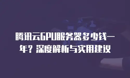 腾讯云GPU服务器多少钱一年？深度解析与实用建议