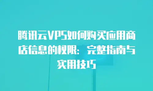 腾讯云VPS如何购买应用商店信息的权限：完整指南与实用技巧