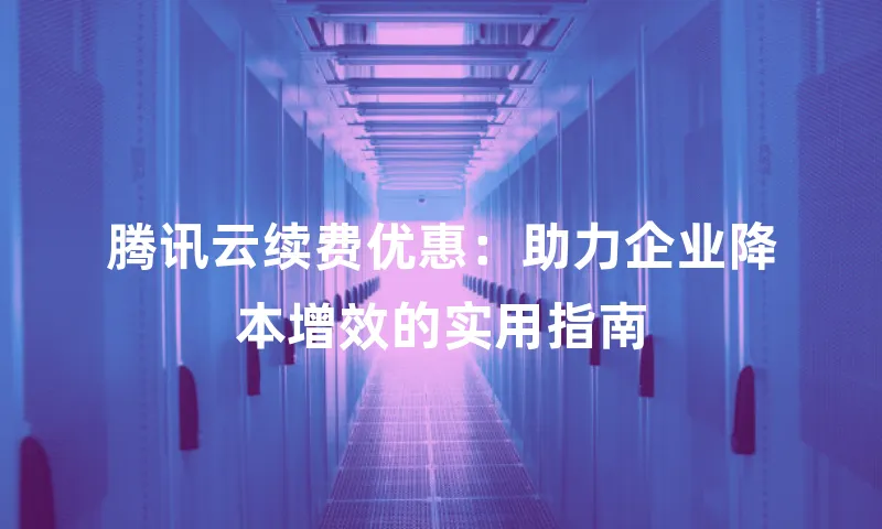 腾讯云续费优惠：助力企业降本增效的实用指南