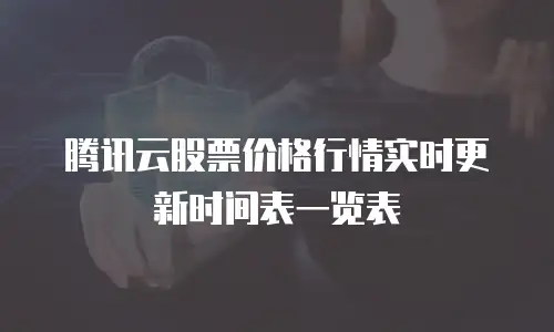 腾讯云股票价格行情实时更新时间表一览表
