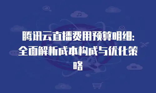 腾讯云直播费用预算明细：全面解析成本构成与优化策略