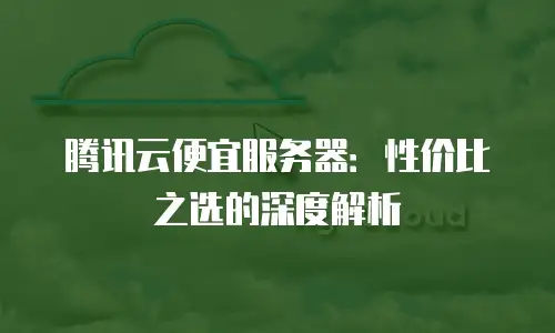 腾讯云便宜服务器：性价比之选的深度解析