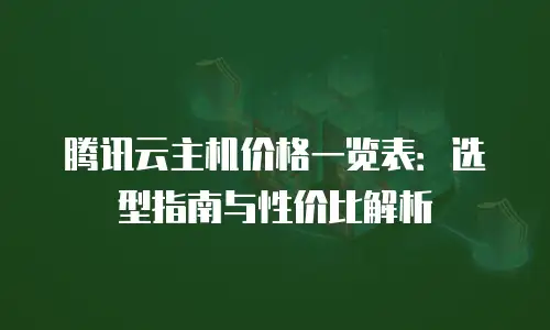 腾讯云主机价格一览表：选型指南与性价比解析
