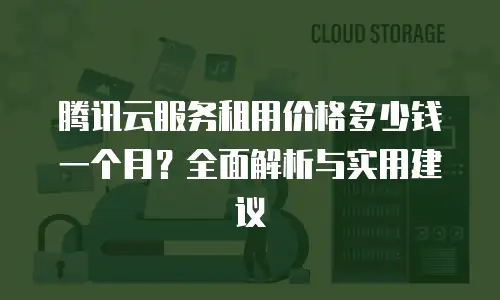 腾讯云服务租用价格多少钱一个月？全面解析与实用建议