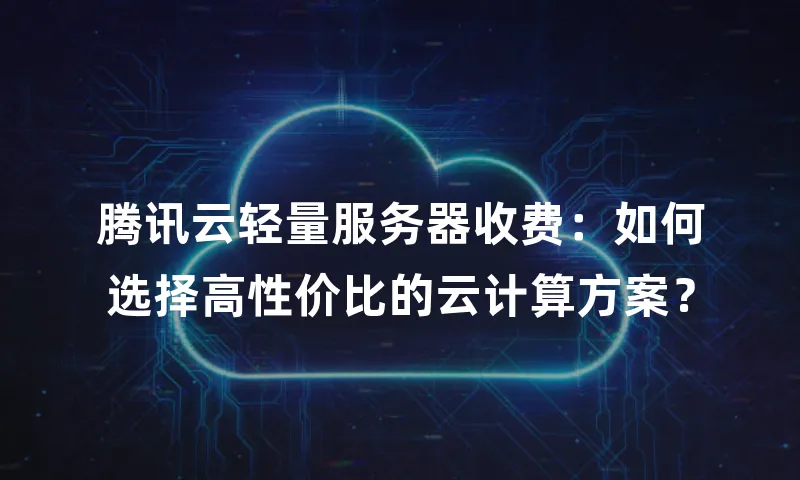 腾讯云轻量服务器收费：如何选择高性价比的云计算方案？
