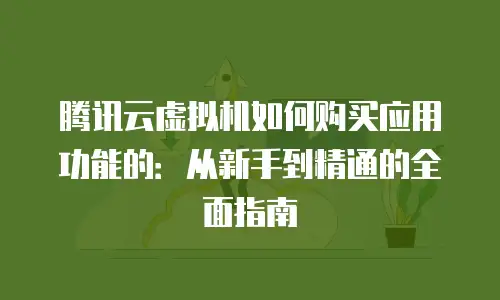 腾讯云虚拟机如何购买应用功能的：从新手到精通的全面指南