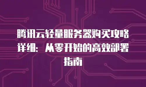 腾讯云轻量服务器购买攻略详细：从零开始的高效部署指南