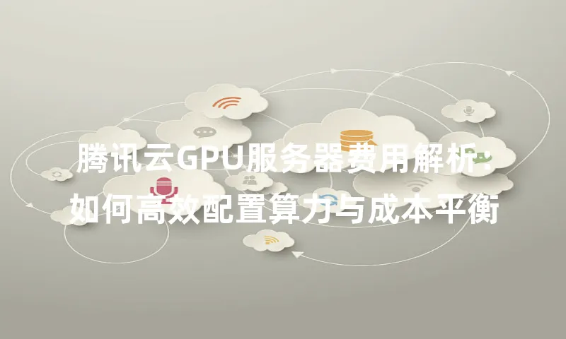 腾讯云GPU服务器费用解析：如何高效配置算力与成本平衡