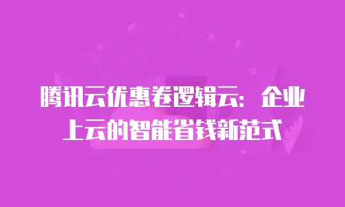 腾讯云优惠卷逻辑云：企业上云的智能省钱新范式