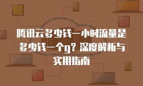 腾讯云多少钱一小时流量是多少钱一个g？深度解析与实用指南