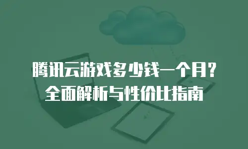 腾讯云游戏多少钱一个月？全面解析与性价比指南