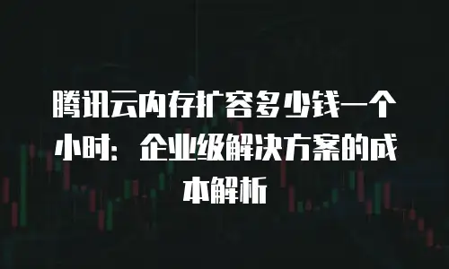 腾讯云内存扩容多少钱一个小时：企业级解决方案的成本解析