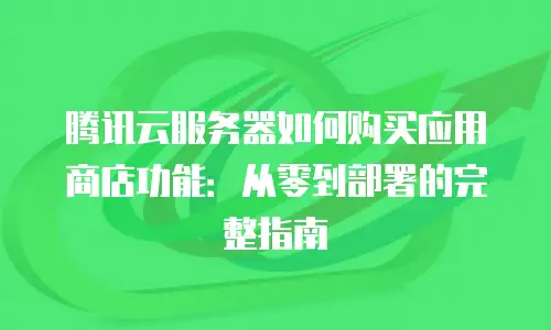 腾讯云服务器如何购买应用商店功能：从零到部署的完整指南