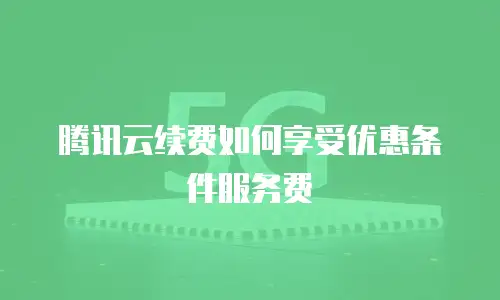 腾讯云续费如何享受优惠条件服务费