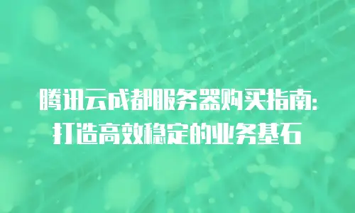 腾讯云成都服务器购买指南：打造高效稳定的业务基石