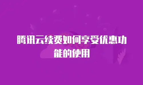 腾讯云续费如何享受优惠功能的使用