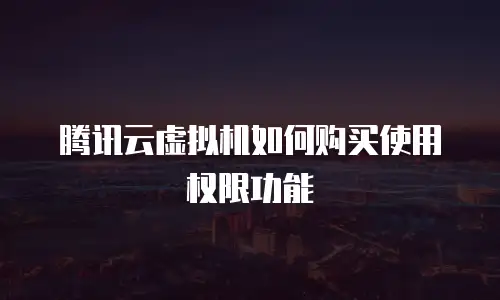 腾讯云虚拟机如何购买使用权限功能