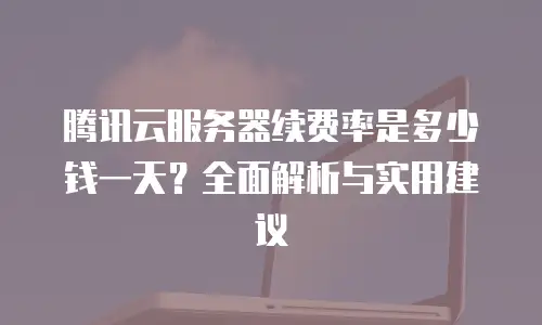 腾讯云服务器续费率是多少钱一天？全面解析与实用建议