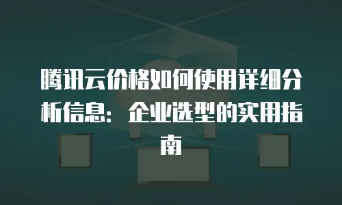 腾讯云价格如何使用详细分析信息：企业选型的实用指南
