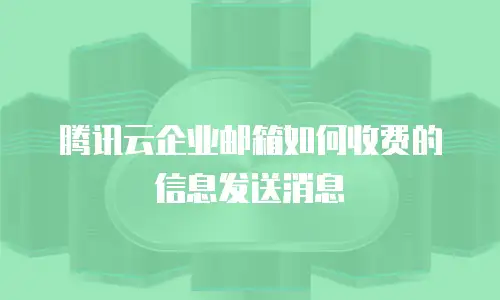 腾讯云企业邮箱如何收费的信息发送消息