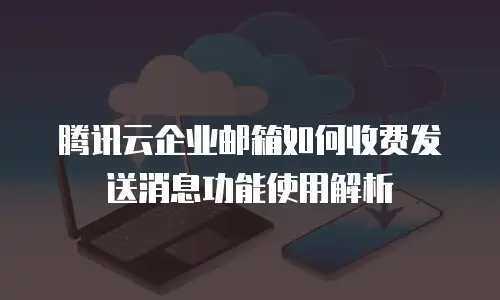 腾讯云企业邮箱如何收费发送消息功能使用解析