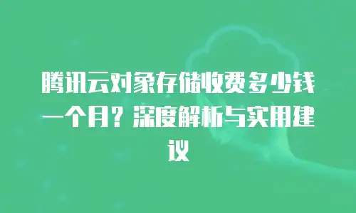 腾讯云对象存储收费多少钱一个月？深度解析与实用建议