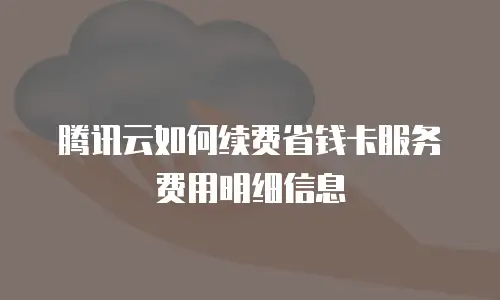 腾讯云如何续费省钱卡服务费用明细信息