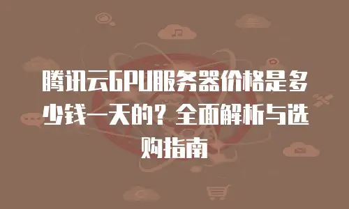 腾讯云GPU服务器价格是多少钱一天的？全面解析与选购指南