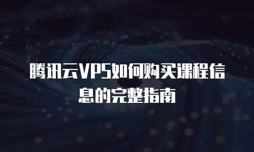 腾讯云VPS如何购买课程信息的完整指南
