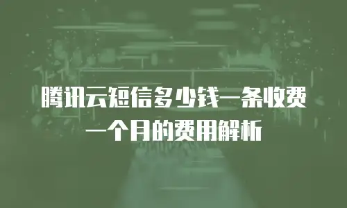 腾讯云短信多少钱一条收费一个月的费用解析