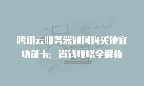 腾讯云服务器如何购买便宜功能卡：省钱攻略全解析