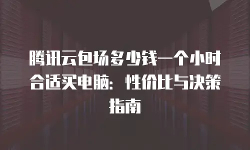 腾讯云包场多少钱一个小时合适买电脑：性价比与决策指南