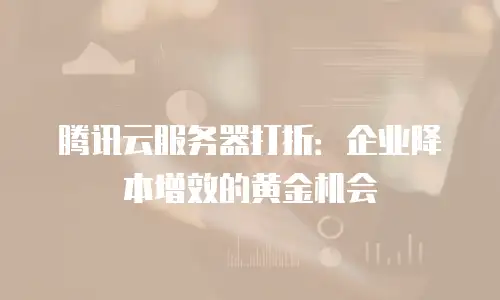 腾讯云服务器打折：企业降本增效的黄金机会