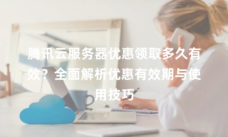 腾讯云服务器优惠领取多久有效？全面解析优惠有效期与使用技巧