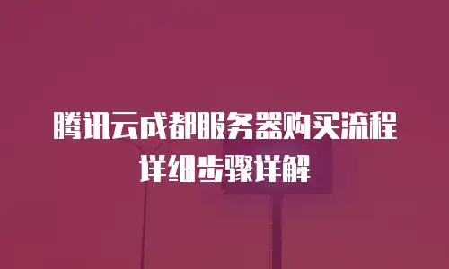 腾讯云成都服务器购买流程详细步骤详解