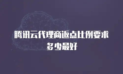 腾讯云代理商返点比例要求多少最好