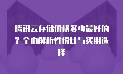 腾讯云存储价格多少最好的？全面解析性价比与实用选择
