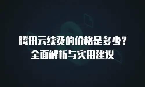 腾讯云续费的价格是多少？全面解析与实用建议