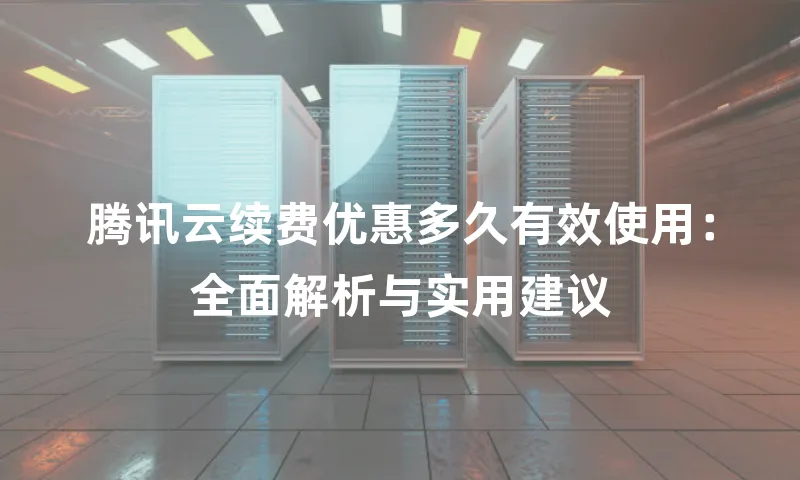 腾讯云续费优惠多久有效使用：全面解析与实用建议