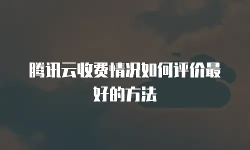 腾讯云收费情况如何评价最好的方法