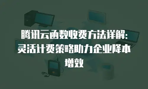 腾讯云函数收费方法详解：灵活计费策略助力企业降本增效