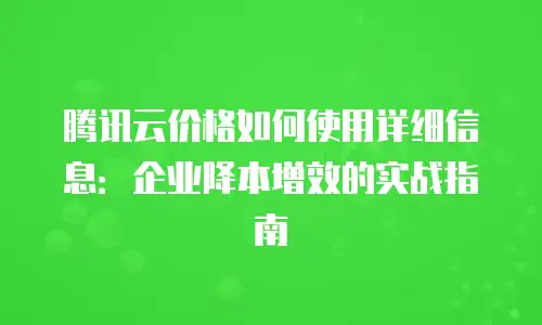 腾讯云价格如何使用详细信息：企业降本增效的实战指南