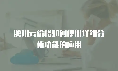 腾讯云价格如何使用详细分析功能的应用