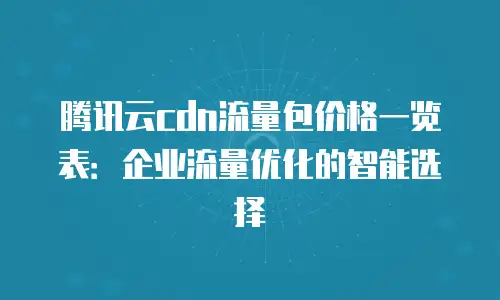 腾讯云cdn流量包价格一览表：企业流量优化的智能选择
