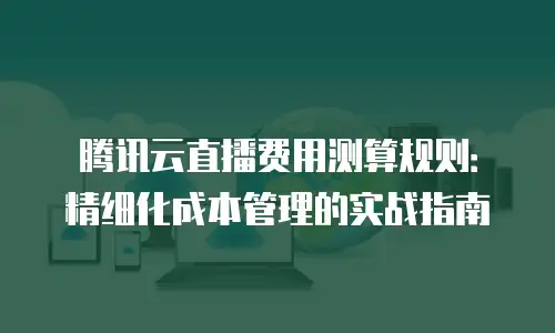 腾讯云直播费用测算规则：精细化成本管理的实战指南
